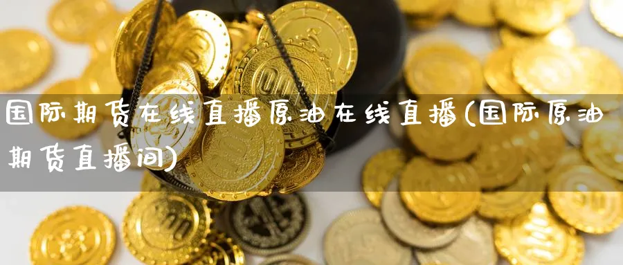 国际期货在线直播原油在线直播(国际原油期货直播间)_https://cj.meihuadianqi.com_财经行情_第1张