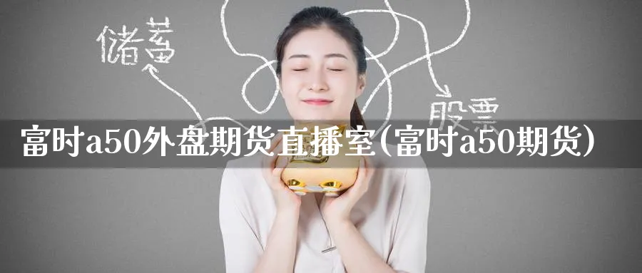 富时a50外盘期货直播室(富时a50期货)_https://cj.meihuadianqi.com_财经行情_第1张