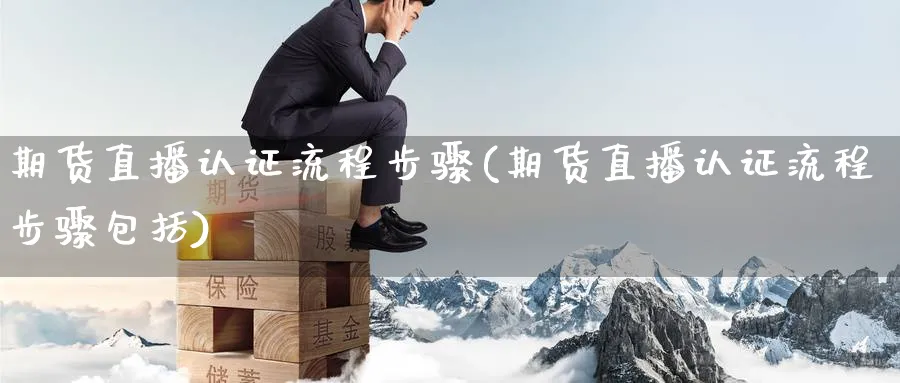 期货直播认证流程步骤(期货直播认证流程步骤包括)_财经分析_第1张_期货财经直播间 期货直播认证流程步骤(期货直播认证流程步骤包括)_https://cj.meihuadianqi.com_财经分析_第1张