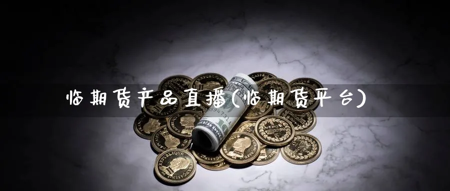 临期货产品直播(临期货平台)_https://cj.meihuadianqi.com_期货财经_第1张