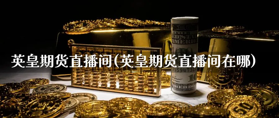 英皇期货直播间(英皇期货直播间在哪)_期货财经_第1张_期货财经直播间 英皇期货直播间(英皇期货直播间在哪)_https://cj.meihuadianqi.com_期货财经_第1张