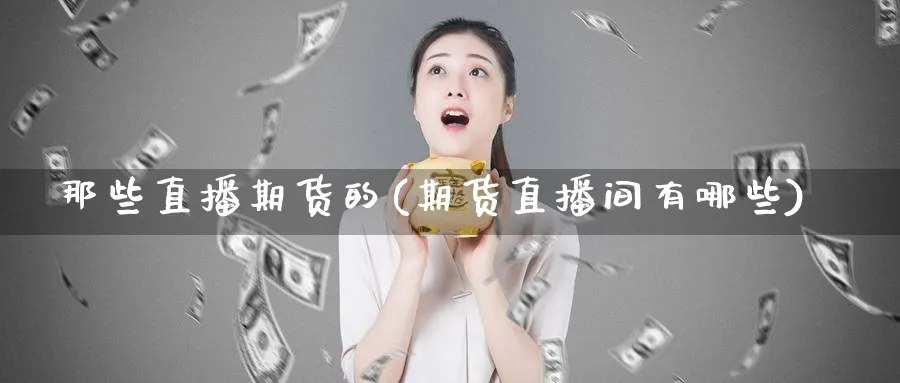 那些直播期货的(期货直播间有哪些)_财经直播_第1张_期货财经直播间 那些直播期货的(期货直播间有哪些)_https://cj.meihuadianqi.com_财经直播_第1张