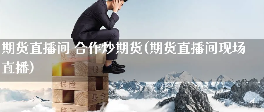期货直播间 合作炒期货(期货直播间现场直播)_https://cj.meihuadianqi.com_财经行情_第1张
