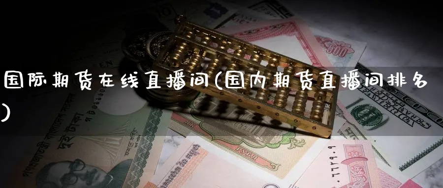 国际期货在线直播间(国内期货直播间排名)_财经行情_第1张_期货财经直播间 国际期货在线直播间(国内期货直播间排名)_https://cj.meihuadianqi.com_财经行情_第1张