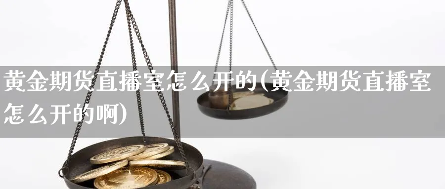 黄金期货直播室怎么开的(黄金期货直播室怎么开的啊)_财经行情_第1张_期货财经直播间 黄金期货直播室怎么开的(黄金期货直播室怎么开的啊)_https://cj.meihuadianqi.com_财经行情_第1张