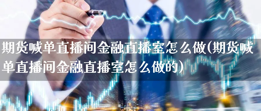 期货喊单直播间金融直播室怎么做(期货喊单直播间金融直播室怎么做的)_https://cj.meihuadianqi.com_财经行情_第1张