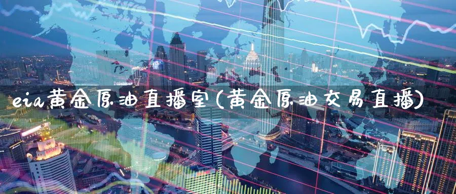 eia黄金原油直播室(黄金原油交易直播)_https://cj.meihuadianqi.com_财经行情_第1张