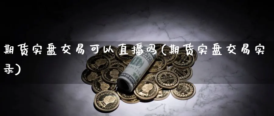 期货实盘交易可以直播吗(期货实盘交易实录)_财经行情_第1张_期货财经直播间 期货实盘交易可以直播吗(期货实盘交易实录)_https://cj.meihuadianqi.com_财经行情_第1张