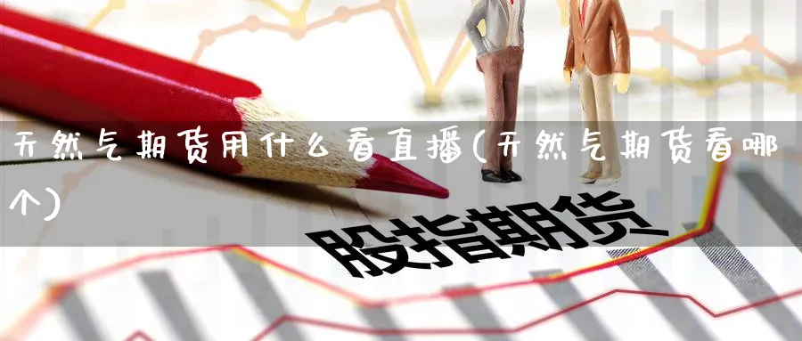天然气期货用什么看直播(天然气期货看哪个)_财经分析_第1张_期货财经直播间 天然气期货用什么看直播(天然气期货看哪个)_https://cj.meihuadianqi.com_财经分析_第1张