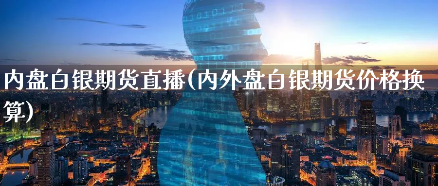 内盘白银期货直播(内外盘白银期货价格换算)_https://cj.meihuadianqi.com_财经行情_第1张