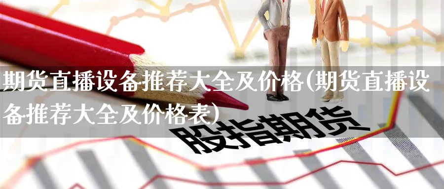 期货直播设备推荐大全及价格(期货直播设备推荐大全及价格表)_期货财经_第1张_期货财经直播间 期货直播设备推荐大全及价格(期货直播设备推荐大全及价格表)_https://cj.meihuadianqi.com_期货财经_第1张