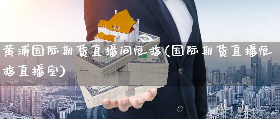 黄浦国际期货直播间恒指(国际期货直播恒指直播室)_财经分析_第1张_期货财经直播间 黄浦国际期货直播间恒指(国际期货直播恒指直播室)_https://cj.meihuadianqi.com_财经分析_第1张