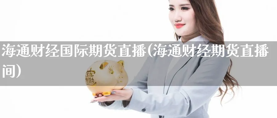 海通财经国际期货直播(海通财经期货直播间)_财经分析_第1张_期货财经直播间 海通财经国际期货直播(海通财经期货直播间)_https://cj.meihuadianqi.com_财经分析_第1张