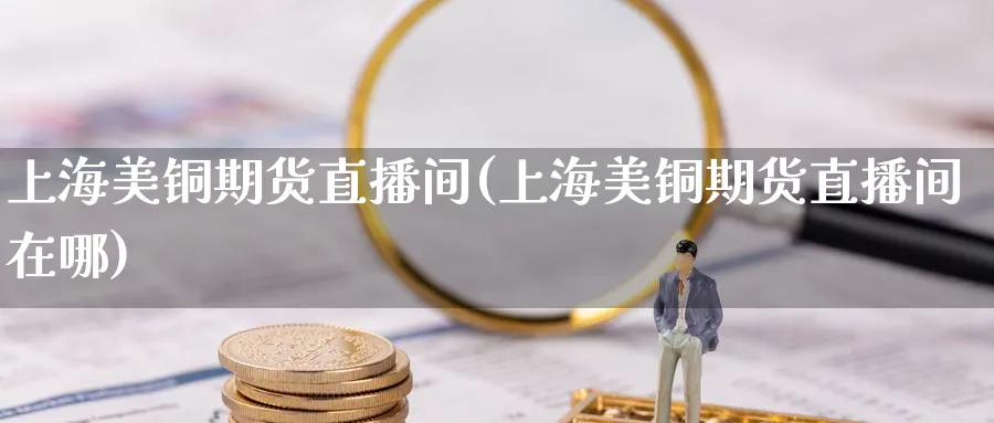 上海美铜期货直播间(上海美铜期货直播间在哪)_财经直播_第1张_期货财经直播间 上海美铜期货直播间(上海美铜期货直播间在哪)_https://cj.meihuadianqi.com_财经直播_第1张