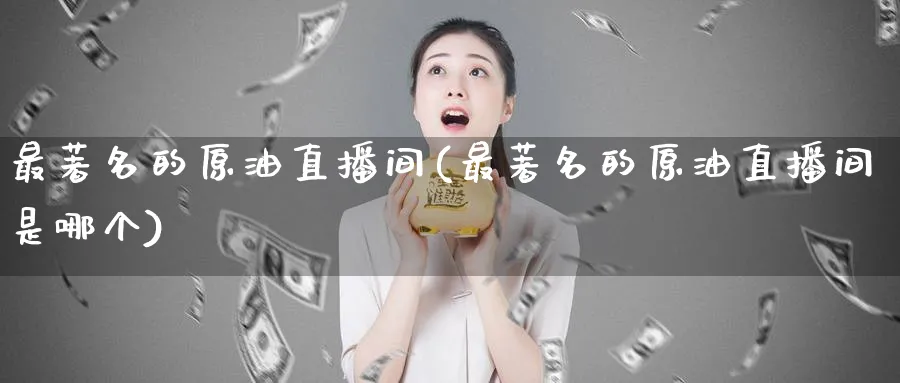 最著名的原油直播间(最著名的原油直播间是哪个)_https://cj.meihuadianqi.com_财经行情_第1张