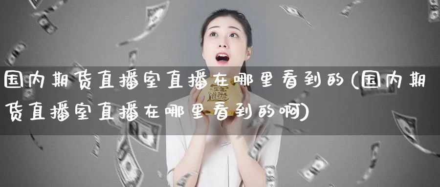 国内期货直播室直播在哪里看到的(国内期货直播室直播在哪里看到的啊)_财经分析_第1张_期货财经直播间 国内期货直播室直播在哪里看到的(国内期货直播室直播在哪里看到的啊)_https://cj.meihuadianqi.com_财经分析_第1张