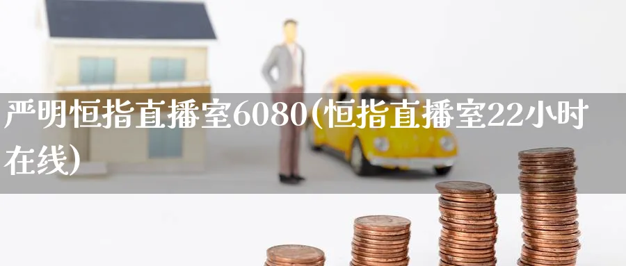 严明恒指直播室6080(恒指直播室22小时在线)_https://cj.meihuadianqi.com_财经行情_第1张