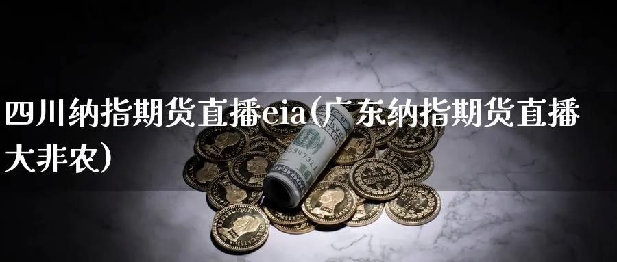 四川纳指期货直播eia(广东纳指期货直播大非农)_https://cj.meihuadianqi.com_期货财经_第1张