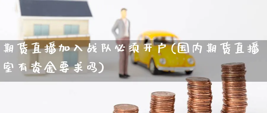 期货直播加入战队必须开户(国内期货直播室有资金要求吗)_https://cj.meihuadianqi.com_期货财经_第1张