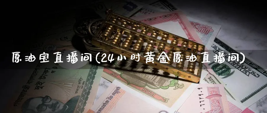 原油宝直播间(24小时黄金原油直播间)_https://cj.meihuadianqi.com_财经分析_第1张