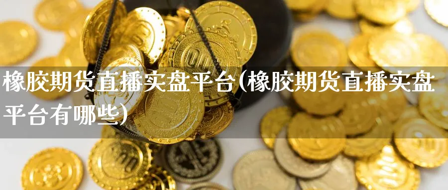 橡胶期货直播实盘平台(橡胶期货直播实盘平台有哪些)_期货财经_第1张_期货财经直播间 橡胶期货直播实盘平台(橡胶期货直播实盘平台有哪些)_https://cj.meihuadianqi.com_期货财经_第1张