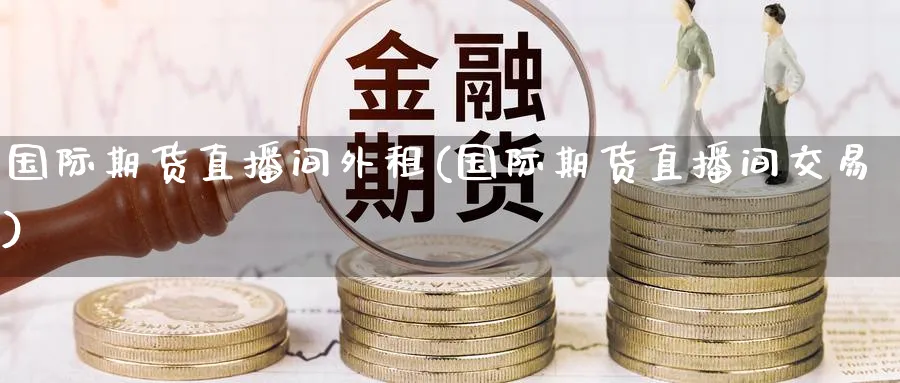 国际期货直播间外租(国际期货直播间交易)_https://cj.meihuadianqi.com_财经直播_第1张