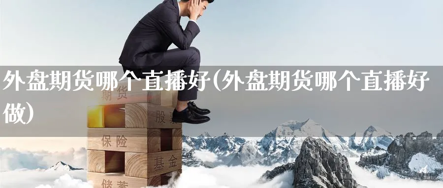 外盘期货哪个直播好(外盘期货哪个直播好做)_https://cj.meihuadianqi.com_期货财经_第1张