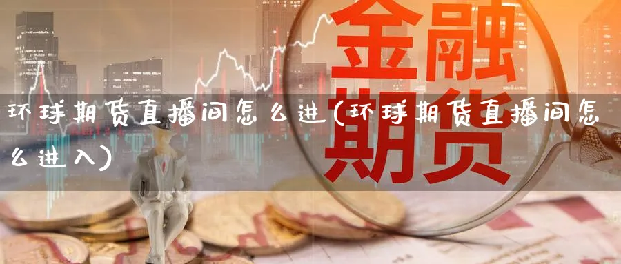 环球期货直播间怎么进(环球期货直播间怎么进入)_财经分析_第1张_期货财经直播间 环球期货直播间怎么进(环球期货直播间怎么进入)_https://cj.meihuadianqi.com_财经分析_第1张