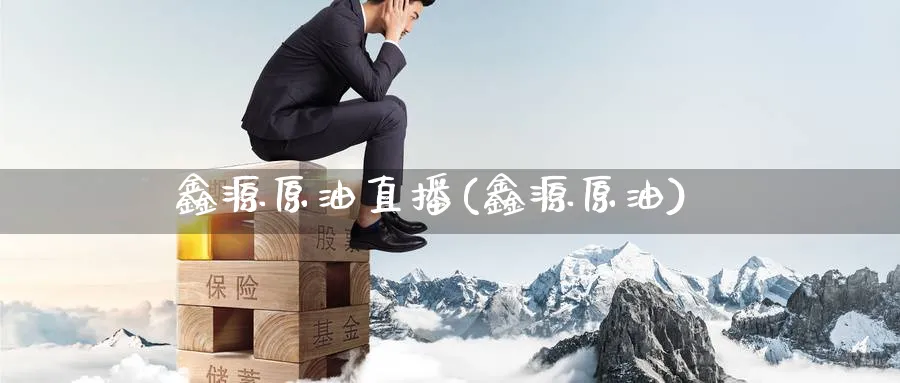 鑫源原油直播(鑫源原油)_https://cj.meihuadianqi.com_财经行情_第1张