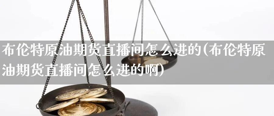 布伦特原油期货直播间怎么进的(布伦特原油期货直播间怎么进的啊)_财经行情_第1张_期货财经直播间 布伦特原油期货直播间怎么进的(布伦特原油期货直播间怎么进的啊)_https://cj.meihuadianqi.com_财经行情_第1张