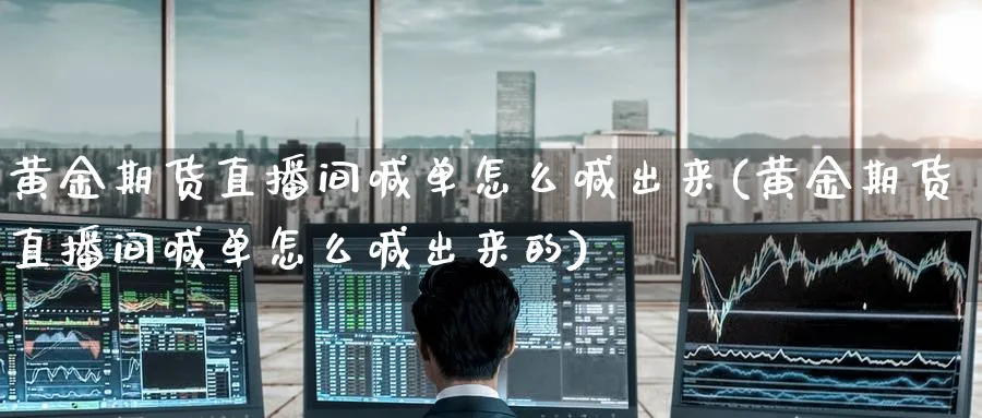 黄金期货直播间喊单怎么喊出来(黄金期货直播间喊单怎么喊出来的)_https://cj.meihuadianqi.com_期货财经_第1张