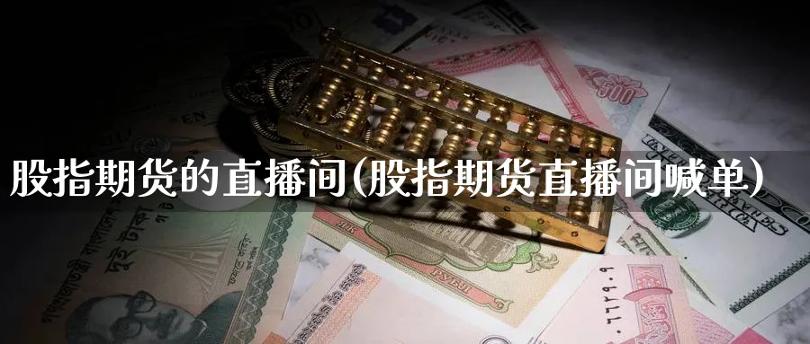 股指期货的直播间(股指期货直播间喊单)_https://cj.meihuadianqi.com_财经直播_第1张
