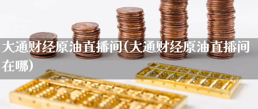 大通财经原油直播间(大通财经原油直播间在哪)_期货财经_第1张_期货财经直播间 大通财经原油直播间(大通财经原油直播间在哪)_https://cj.meihuadianqi.com_期货财经_第1张