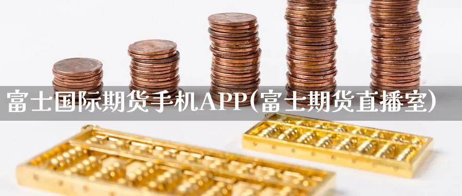 富士国际期货手机APP(富士期货直播室)_期货财经_第1张_期货财经直播间 富士国际期货手机APP(富士期货直播室)_https://cj.meihuadianqi.com_期货财经_第1张