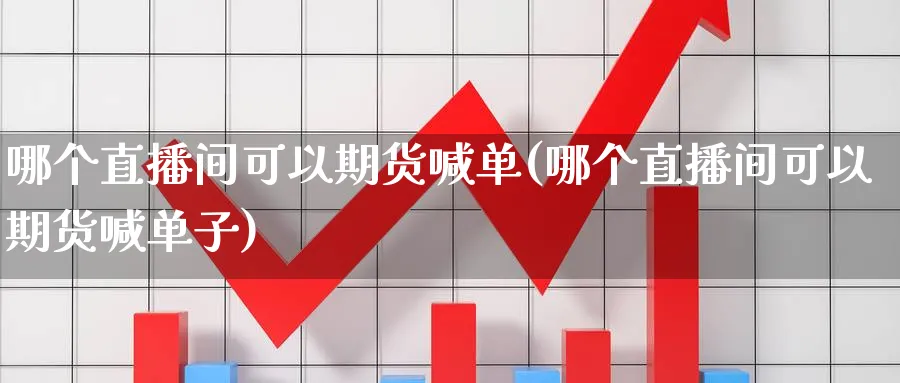 哪个直播间可以期货喊单(哪个直播间可以期货喊单子)_期货财经_第1张_期货财经直播间 哪个直播间可以期货喊单(哪个直播间可以期货喊单子)_https://cj.meihuadianqi.com_期货财经_第1张