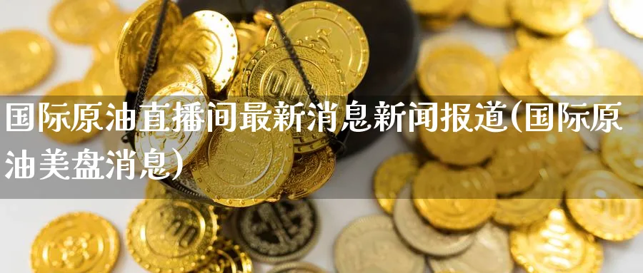 国际原油直播间最新消息新闻报道(国际原油美盘消息)_期货财经_第1张_期货财经直播间 国际原油直播间最新消息新闻报道(国际原油美盘消息)_https://cj.meihuadianqi.com_期货财经_第1张