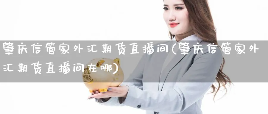 肇庆信管家外汇期货直播间(肇庆信管家外汇期货直播间在哪)_https://cj.meihuadianqi.com_期货财经_第1张