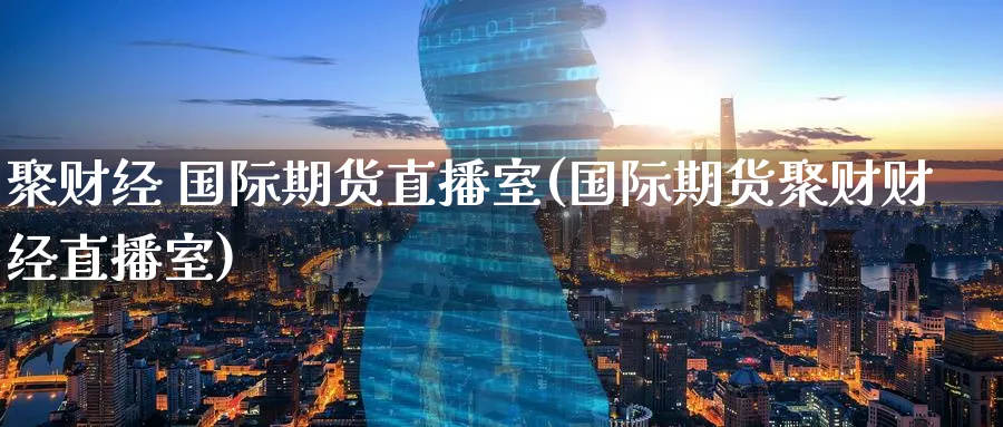 聚财经 国际期货直播室(国际期货聚财财经直播室)_https://cj.meihuadianqi.com_期货财经_第1张