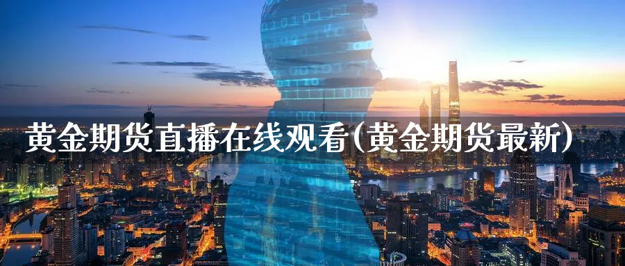黄金期货直播在线观看(黄金期货最新)_https://cj.meihuadianqi.com_财经直播_第1张