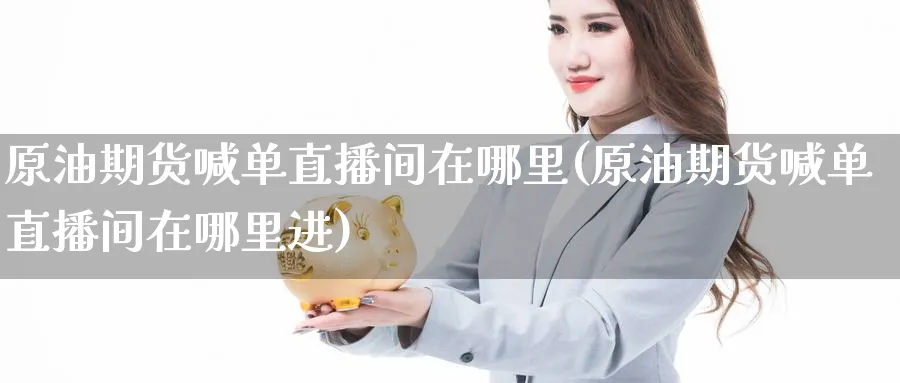 原油期货喊单直播间在哪里(原油期货喊单直播间在哪里进)_https://cj.meihuadianqi.com_财经分析_第1张