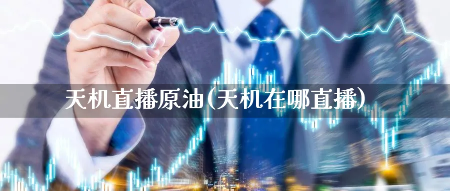 天机直播原油(天机在哪直播)_https://cj.meihuadianqi.com_财经直播_第1张