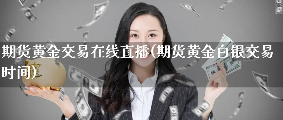 期货黄金交易在线直播(期货黄金白银交易时间)_财经直播_第1张_期货财经直播间 期货黄金交易在线直播(期货黄金白银交易时间)_https://cj.meihuadianqi.com_财经直播_第1张