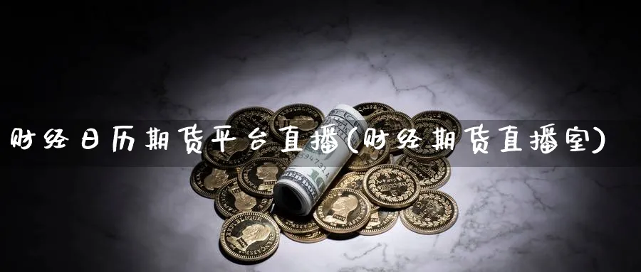 财经日历期货平台直播(财经期货直播室)_https://cj.meihuadianqi.com_期货财经_第1张