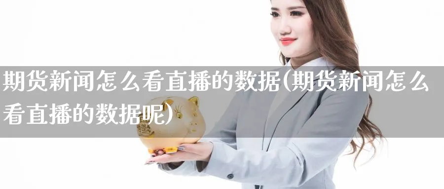 期货新闻怎么看直播的数据(期货新闻怎么看直播的数据呢)_财经行情_第1张_期货财经直播间 期货新闻怎么看直播的数据(期货新闻怎么看直播的数据呢)_https://cj.meihuadianqi.com_财经行情_第1张