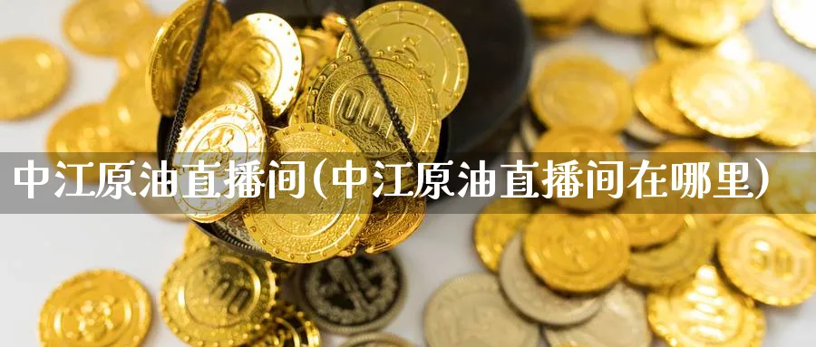中江原油直播间(中江原油直播间在哪里)_https://cj.meihuadianqi.com_期货财经_第1张