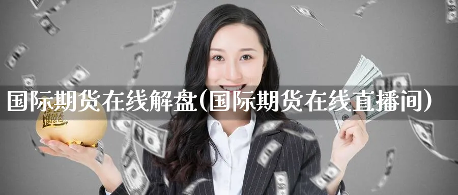 国际期货在线解盘(国际期货在线直播间)_https://cj.meihuadianqi.com_财经直播_第1张