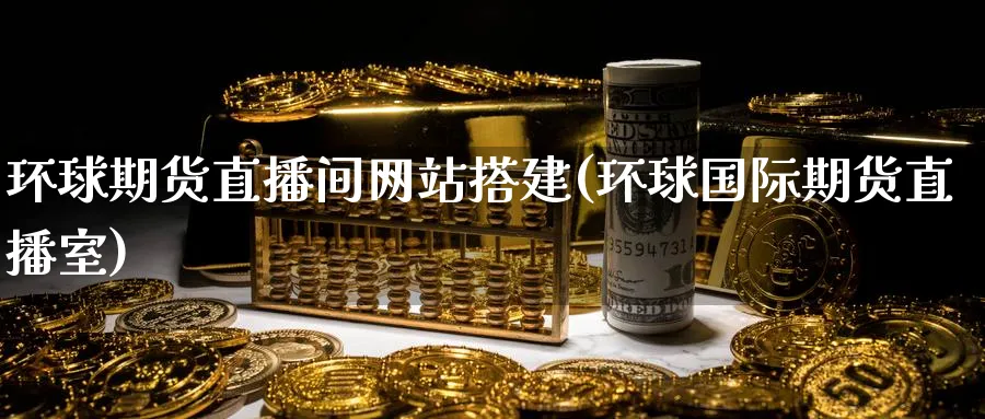 环球期货直播间网站搭建(环球国际期货直播室)_财经分析_第1张_期货财经直播间 环球期货直播间网站搭建(环球国际期货直播室)_https://cj.meihuadianqi.com_财经分析_第1张