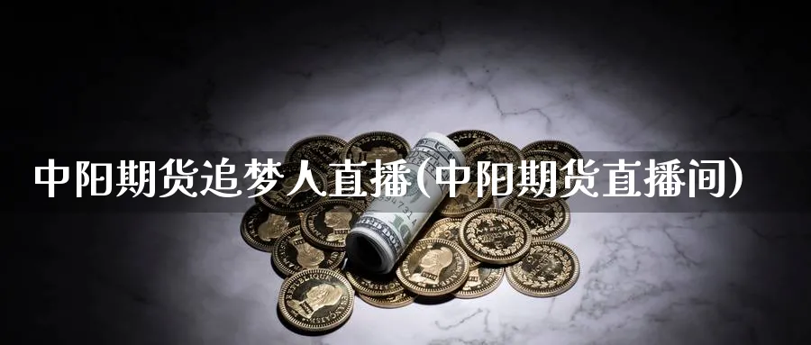中阳期货追梦人直播(中阳期货直播间)_https://cj.meihuadianqi.com_财经直播_第1张