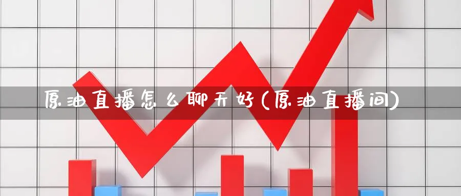原油直播怎么聊天好(原油直播间)_https://cj.meihuadianqi.com_财经分析_第1张