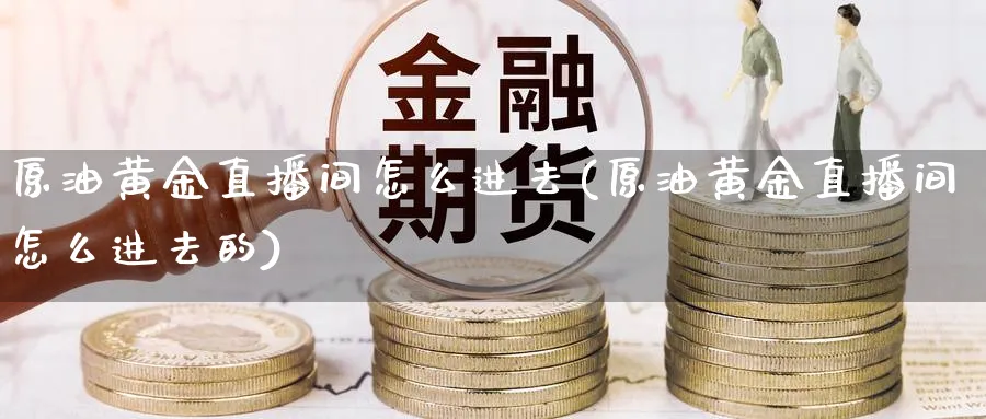 原油黄金直播间怎么进去(原油黄金直播间怎么进去的)_期货财经_第1张_期货财经直播间 原油黄金直播间怎么进去(原油黄金直播间怎么进去的)_https://cj.meihuadianqi.com_期货财经_第1张
